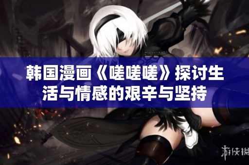 韩国漫画《嗟嗟嗟》探讨生活与情感的艰辛与坚持