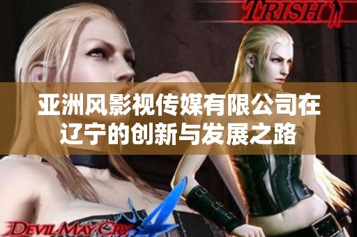 亚洲风影视传媒有限公司在辽宁的创新与发展之路