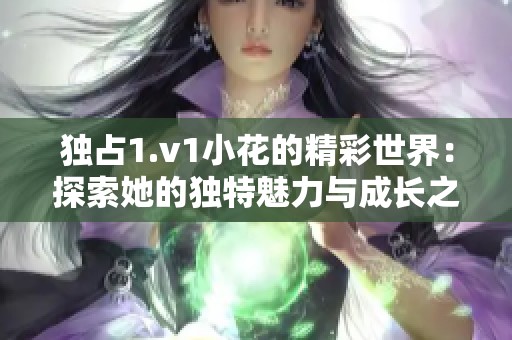 独占1.v1小花的精彩世界：探索她的独特魅力与成长之路