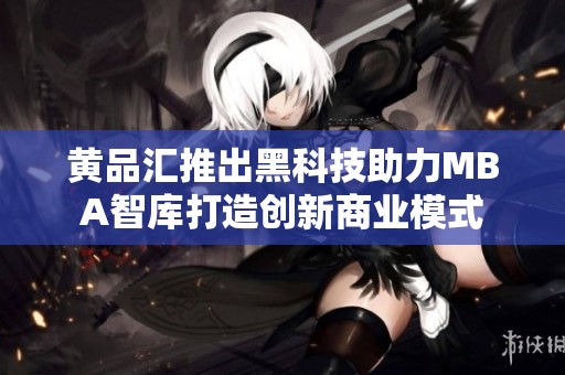 黄品汇推出黑科技助力MBA智库打造创新商业模式