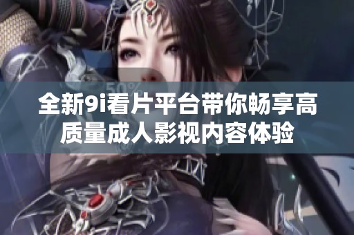 全新9i看片平台带你畅享高质量成人影视内容体验