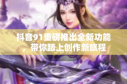 抖音91重磅推出全新功能，带你踏上创作新旅程