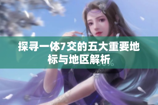 探寻一体7交的五大重要地标与地区解析