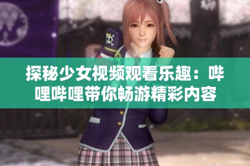 探秘少女视频观看乐趣：哔哩哔哩带你畅游精彩内容