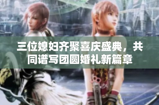 三位媳妇齐聚喜庆盛典，共同谱写团圆婚礼新篇章