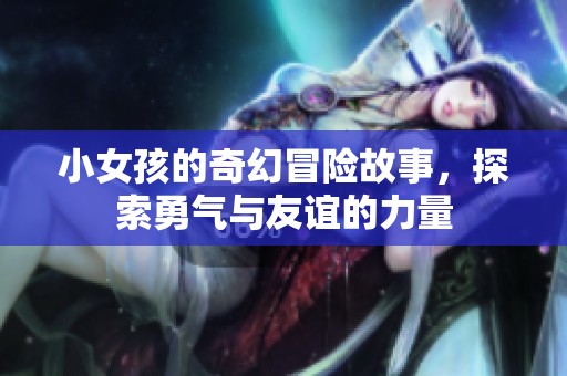 小女孩的奇幻冒险故事，探索勇气与友谊的力量