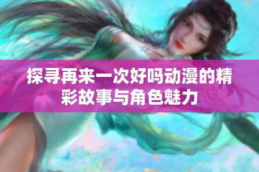 探寻再来一次好吗动漫的精彩故事与角色魅力