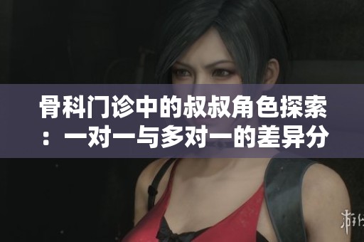 骨科门诊中的叔叔角色探索：一对一与多对一的差异分析