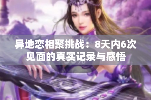 异地恋相聚挑战：8天内6次见面的真实记录与感悟