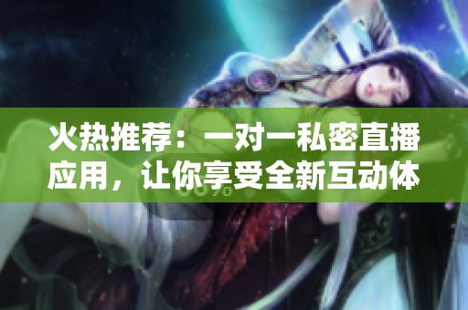 火热推荐：一对一私密直播应用，让你享受全新互动体验
