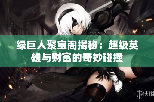 绿巨人聚宝阁揭秘：超级英雄与财富的奇妙碰撞