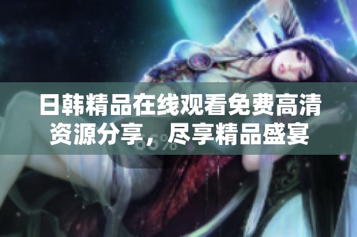 日韩精品在线观看免费高清资源分享，尽享精品盛宴