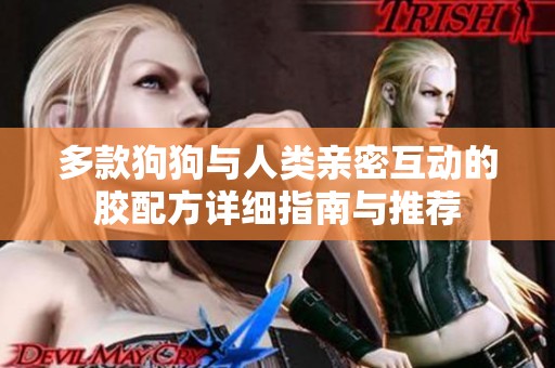 多款狗狗与人类亲密互动的胶配方详细指南与推荐