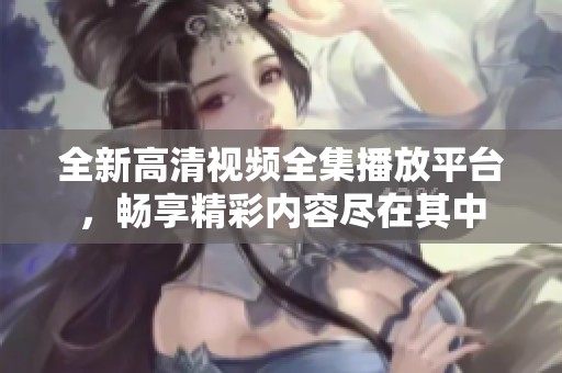 全新高清视频全集播放平台，畅享精彩内容尽在其中