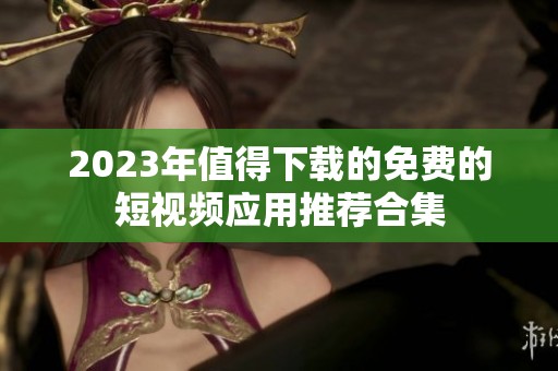 2023年值得下载的免费的短视频应用推荐合集