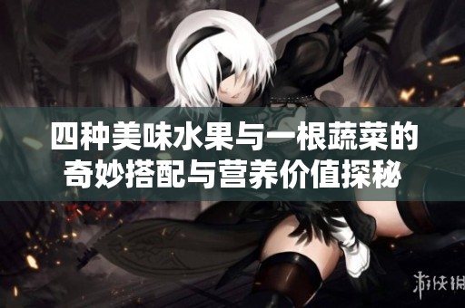 四种美味水果与一根蔬菜的奇妙搭配与营养价值探秘