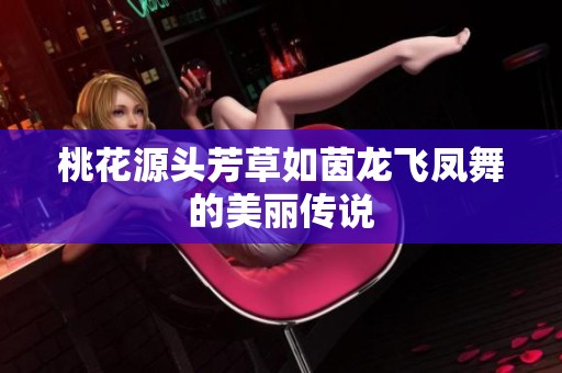 桃花源头芳草如茵龙飞凤舞的美丽传说
