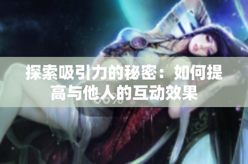 探索吸引力的秘密：如何提高与他人的互动效果