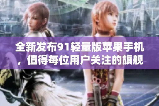 全新发布91轻量版苹果手机，值得每位用户关注的旗舰产品