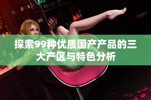 探索99种优质国产产品的三大产区与特色分析