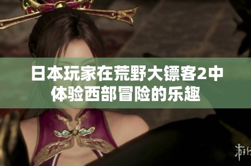 日本玩家在荒野大镖客2中体验西部冒险的乐趣