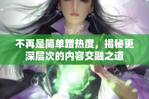 不再是简单蹭热度，揭秘更深层次的内容交融之道