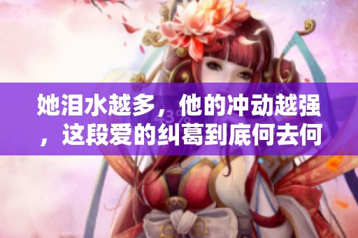 她泪水越多，他的冲动越强，这段爱的纠葛到底何去何从