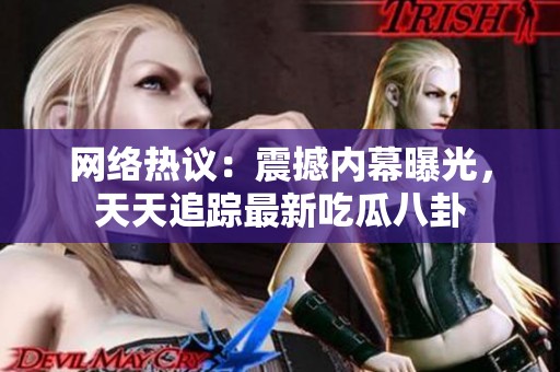 网络热议：震撼内幕曝光，天天追踪最新吃瓜八卦