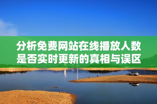 分析免费网站在线播放人数是否实时更新的真相与误区