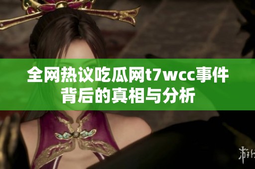 全网热议吃瓜网t7wcc事件背后的真相与分析