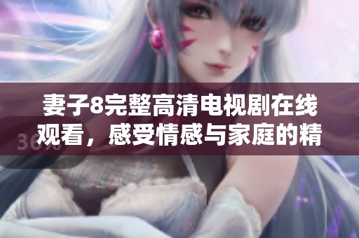 妻子8完整高清电视剧在线观看，感受情感与家庭的精彩故事