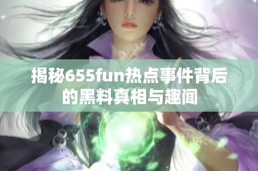 揭秘655fun热点事件背后的黑料真相与趣闻