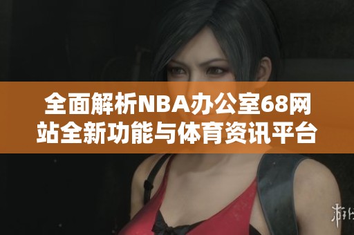 全面解析NBA办公室68网站全新功能与体育资讯平台