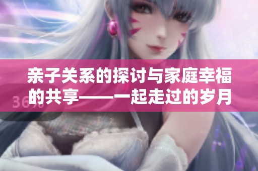 亲子关系的探讨与家庭幸福的共享——一起走过的岁月