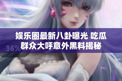 娱乐圈最新八卦曝光 吃瓜群众大呼意外黑料揭秘
