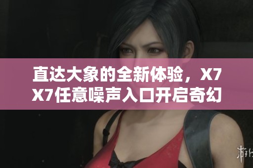 直达大象的全新体验，X7X7任意噪声入口开启奇幻旅程