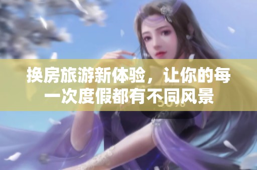 换房旅游新体验，让你的每一次度假都有不同风景