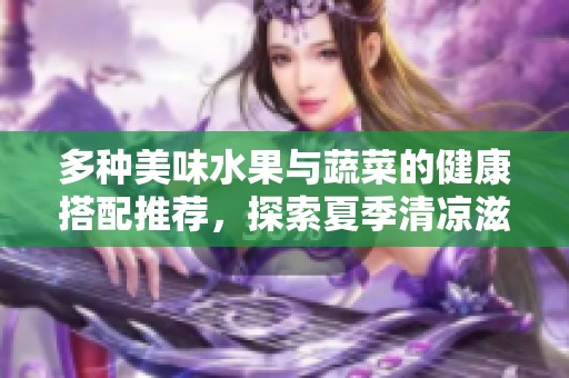 多种美味水果与蔬菜的健康搭配推荐，探索夏季清凉滋味