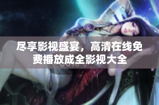 尽享影视盛宴，高清在线免费播放成全影视大全