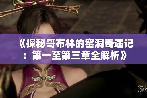 《探秘哥布林的窑洞奇遇记：第一至第三章全解析》