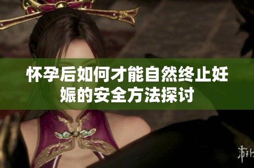 怀孕后如何才能自然终止妊娠的安全方法探讨