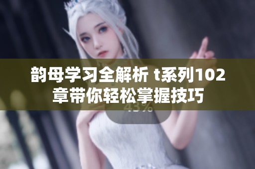 韵母学习全解析 t系列102章带你轻松掌握技巧