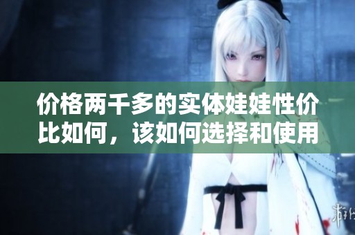 价格两千多的实体娃娃性价比如何，该如何选择和使用