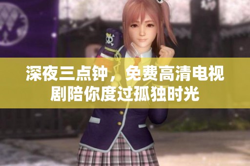 深夜三点钟，免费高清电视剧陪你度过孤独时光