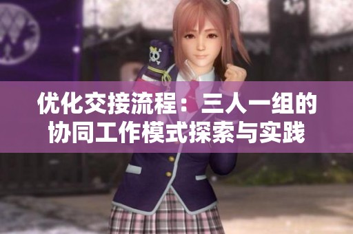 优化交接流程：三人一组的协同工作模式探索与实践