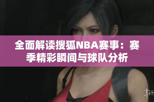 全面解读搜狐NBA赛事：赛季精彩瞬间与球队分析