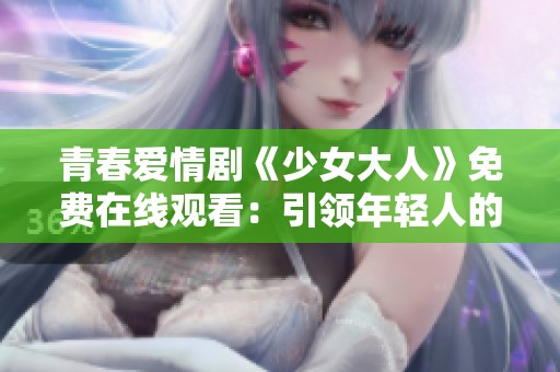 青春爱情剧《少女大人》免费在线观看：引领年轻人的情感之旅