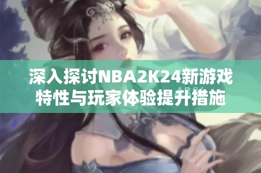 深入探讨NBA2K24新游戏特性与玩家体验提升措施