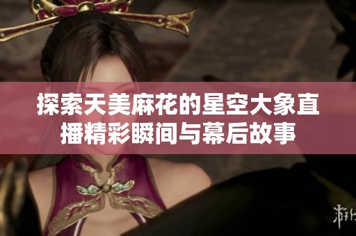 探索天美麻花的星空大象直播精彩瞬间与幕后故事