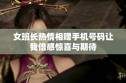 女班长热情相赠手机号码让我倍感惊喜与期待